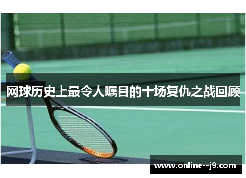 网球历史上最令人瞩目的十场复仇之战回顾