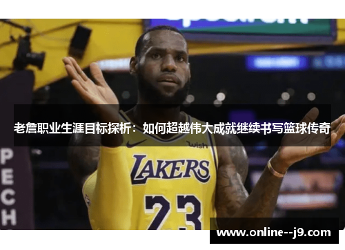 老詹职业生涯目标探析：如何超越伟大成就继续书写篮球传奇