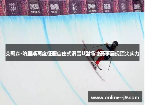 艾莉森·哈里斯再度征服自由式滑雪U型场地赛事展现顶尖实力