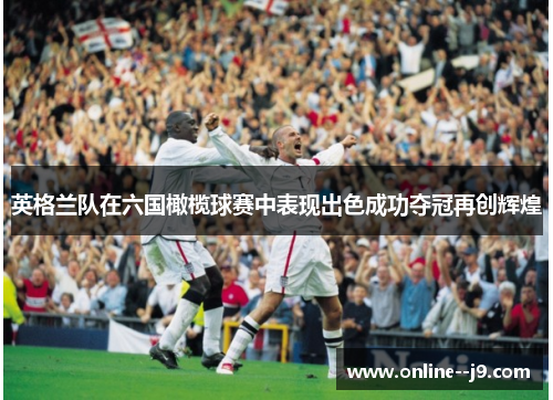 英格兰队在六国橄榄球赛中表现出色成功夺冠再创辉煌 英格兰队在六国橄榄球赛中表现出色成功夺冠再创辉煌