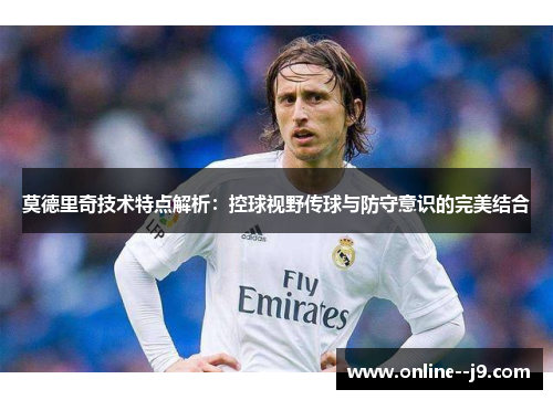 莫德里奇技术特点解析：控球视野传球与防守意识的完美结合