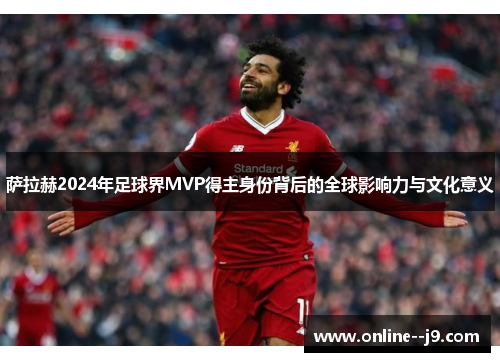 萨拉赫2024年足球界MVP得主身份背后的全球影响力与文化意义