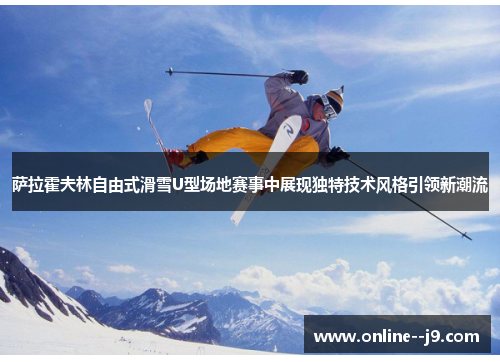 萨拉霍夫林自由式滑雪U型场地赛事中展现独特技术风格引领新潮流