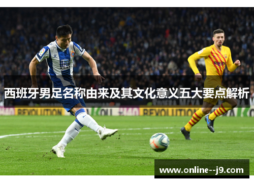 西班牙男足名称由来及其文化意义五大要点解析 西班牙男足名称由来及其文化意义五大要点解析
