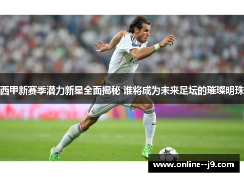 西甲新赛季潜力新星全面揭秘 谁将成为未来足坛的璀璨明珠