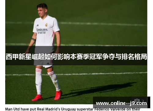 西甲新星崛起如何影响本赛季冠军争夺与排名格局 西甲新星崛起如何影响本赛季冠军争夺与排名格局