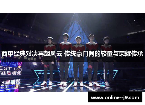 西甲经典对决再起风云 传统豪门间的较量与荣耀传承 西甲经典对决再起风云 传统豪门间的较量与荣耀传承