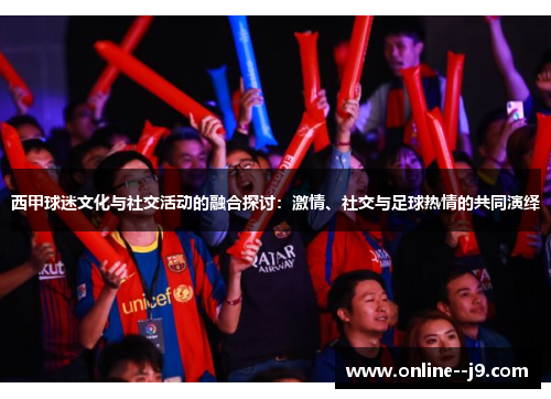 西甲球迷文化与社交活动的融合探讨:激情、社交与足球热情的共同演绎 西甲球迷文化与社交活动的融合探讨:激情、社交与足球热情的共同演绎