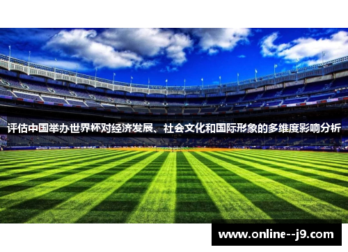 评估中国举办世界杯对经济发展、社会文化和国际形象的多维度影响分析 评估中国举办世界杯对经济发展、社会文化和国际形象的多维度影响分析