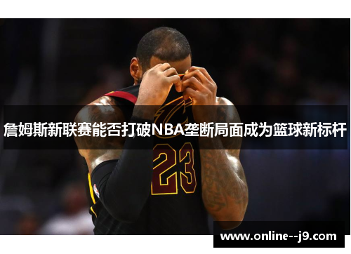 詹姆斯新联赛能否打破NBA垄断局面成为篮球新标杆
