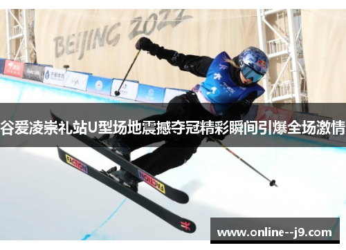谷爱凌崇礼站U型场地震撼夺冠精彩瞬间引爆全场激情