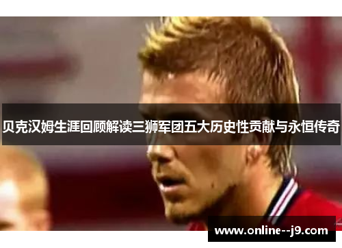 贝克汉姆生涯回顾解读三狮军团五大历史性贡献与永恒传奇