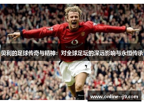 贝利的足球传奇与精神:对全球足坛的深远影响与永恒传承 贝利的足球传奇与精神:对全球足坛的深远影响与永恒传承