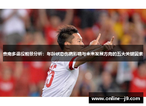 费南多退役前景分析:年龄状态伤病影响与未来发展方向的五大关键因素 费南多退役前景分析:年龄状态伤病影响与未来发展方向的五大关键因素