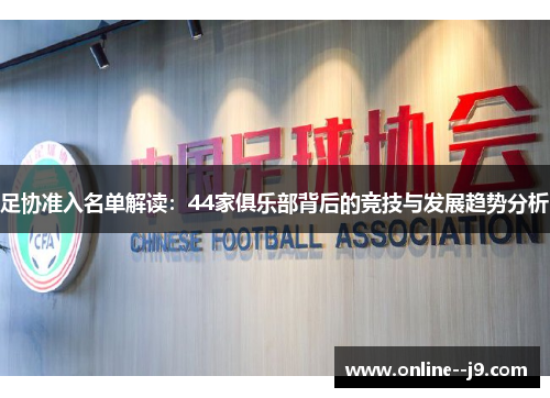 足协准入名单解读:44家俱乐部背后的竞技与发展趋势分析 足协准入名单解读:44家俱乐部背后的竞技与发展趋势分析