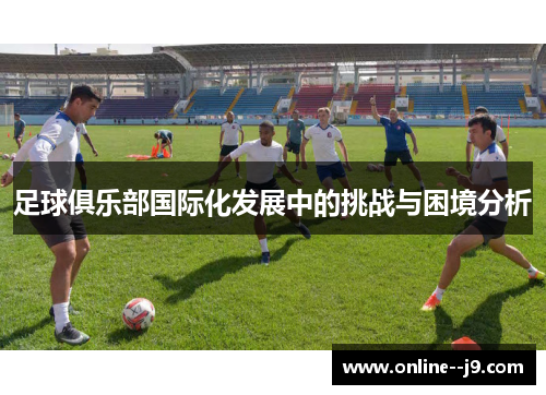 足球俱乐部国际化发展中的挑战与困境分析 足球俱乐部国际化发展中的挑战与困境分析