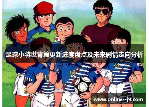 足球小将世青篇更新进度盘点及未来剧情走向分析