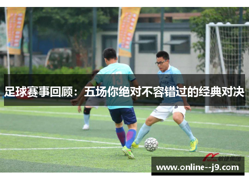 足球赛事回顾:五场你绝对不容错过的经典对决 足球赛事回顾:五场你绝对不容错过的经典对决