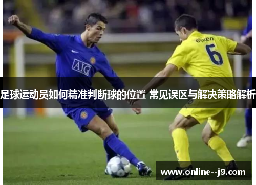 足球运动员如何精准判断球的位置 常见误区与解决策略解析 足球运动员如何精准判断球的位置 常见误区与解决策略解析