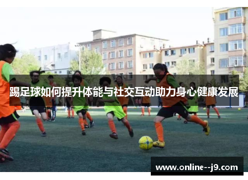 踢足球如何提升体能与社交互动助力身心健康发展 踢足球如何提升体能与社交互动助力身心健康发展