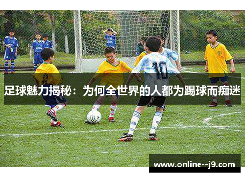 足球魅力揭秘:为何全世界的人都为踢球而痴迷 足球魅力揭秘:为何全世界的人都为踢球而痴迷