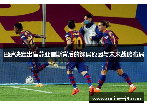 巴萨决定出售苏亚雷斯背后的深层原因与未来战略布局