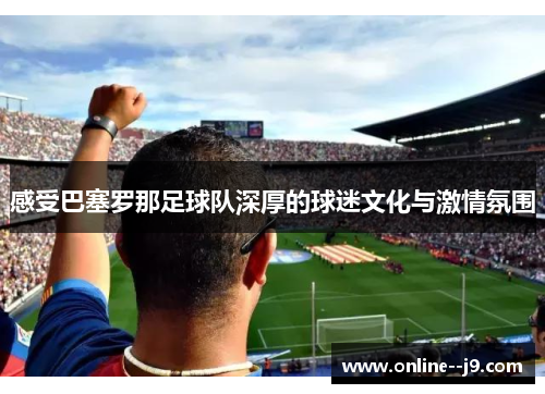 感受巴塞罗那足球队深厚的球迷文化与激情氛围 感受巴塞罗那足球队深厚的球迷文化与激情氛围
