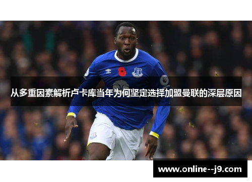 从多重因素解析卢卡库当年为何坚定选择加盟曼联的深层原因 从多重因素解析卢卡库当年为何坚定选择加盟曼联的深层原因