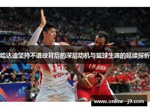 哈达迪坚持不退役背后的深层动机与篮球生涯的延续探析 哈达迪坚持不退役背后的深层动机与篮球生涯的延续探析
