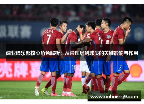 建业俱乐部核心角色解析：从管理层到球员的关键影响与作用