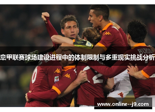 意甲联赛球场建设进程中的体制限制与多重现实挑战分析