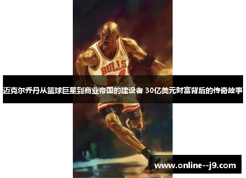 迈克尔乔丹从篮球巨星到商业帝国的建设者 30亿美元财富背后的传奇故事 迈克尔乔丹从篮球巨星到商业帝国的建设者 30亿美元财富背后的传奇故事