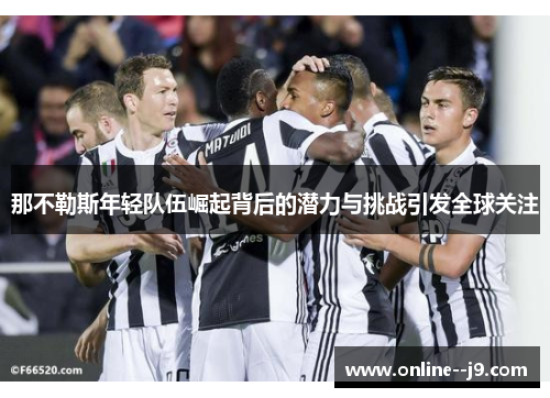 那不勒斯年轻队伍崛起背后的潜力与挑战引发全球关注 那不勒斯年轻队伍崛起背后的潜力与挑战引发全球关注