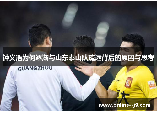 钟义浩为何逐渐与山东泰山队疏远背后的原因与思考 钟义浩为何逐渐与山东泰山队疏远背后的原因与思考