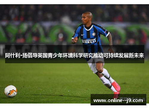 阿什利·扬倡导英国青少年环境科学研究推动可持续发展新未来 阿什利·扬倡导英国青少年环境科学研究推动可持续发展新未来