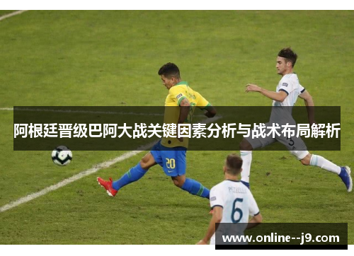 阿根廷晋级巴阿大战关键因素分析与战术布局解析 阿根廷晋级巴阿大战关键因素分析与战术布局解析