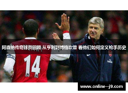阿森纳传奇球员回顾 从亨利到博格坎普 看他们如何定义枪手历史 阿森纳传奇球员回顾 从亨利到博格坎普 看他们如何定义枪手历史