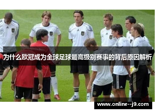 为什么欧冠成为全球足球最高级别赛事的背后原因解析 为什么欧冠成为全球足球最高级别赛事的背后原因解析