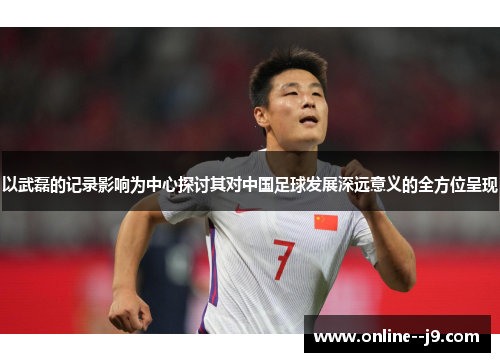 以武磊的记录影响为中心探讨其对中国足球发展深远意义的全方位呈现 以武磊的记录影响为中心探讨其对中国足球发展深远意义的全方位呈现
