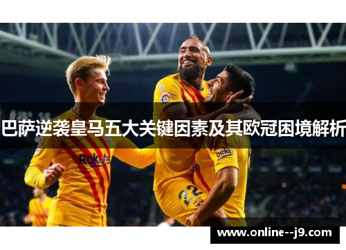 巴萨逆袭皇马五大关键因素及其欧冠困境解析 巴萨逆袭皇马五大关键因素及其欧冠困境解析