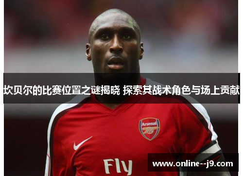 坎贝尔的比赛位置之谜揭晓 探索其战术角色与场上贡献 坎贝尔的比赛位置之谜揭晓 探索其战术角色与场上贡献