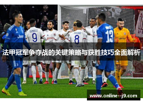 法甲冠军争夺战的关键策略与获胜技巧全面解析 法甲冠军争夺战的关键策略与获胜技巧全面解析