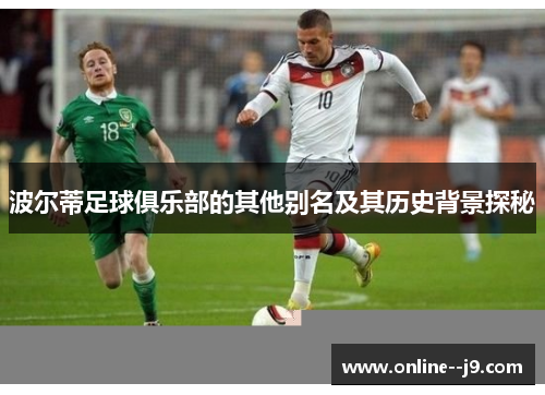 波尔蒂足球俱乐部的其他别名及其历史背景探秘 波尔蒂足球俱乐部的其他别名及其历史背景探秘