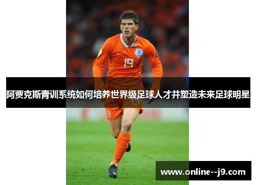 阿贾克斯青训系统如何培养世界级足球人才并塑造未来足球明星 阿贾克斯青训系统如何培养世界级足球人才并塑造未来足球明星