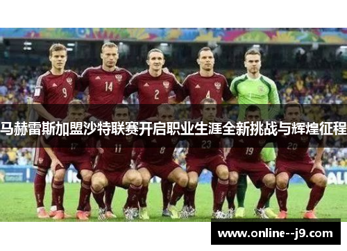 马赫雷斯加盟沙特联赛开启职业生涯全新挑战与辉煌征程