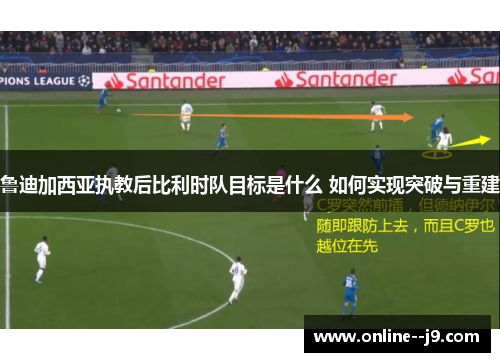 鲁迪加西亚执教后比利时队目标是什么 如何实现突破与重建