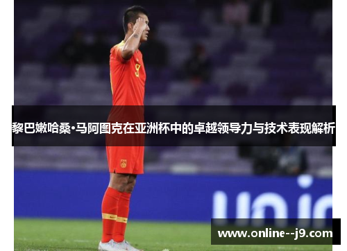 黎巴嫩哈桑·马阿图克在亚洲杯中的卓越领导力与技术表现解析 黎巴嫩哈桑·马阿图克在亚洲杯中的卓越领导力与技术表现解析