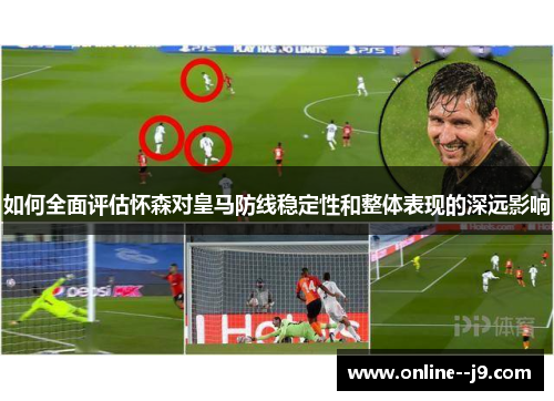 如何全面评估怀森对皇马防线稳定性和整体表现的深远影响 如何全面评估怀森对皇马防线稳定性和整体表现的深远影响