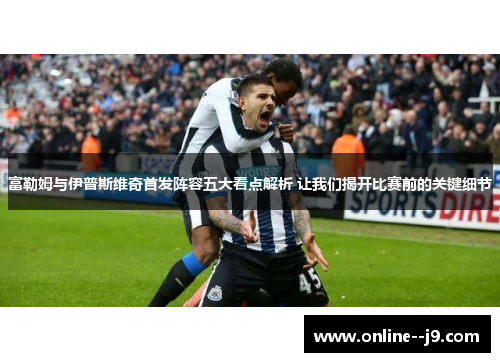 富勒姆与伊普斯维奇首发阵容五大看点解析 让我们揭开比赛前的关键细节