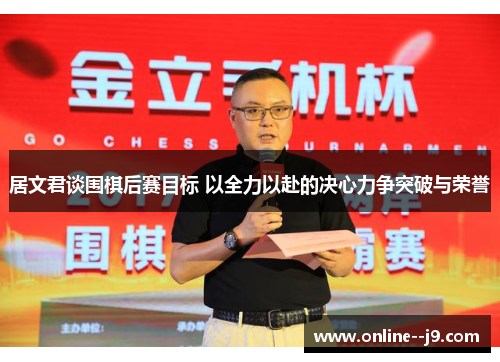 居文君谈围棋后赛目标 以全力以赴的决心力争突破与荣誉 居文君谈围棋后赛目标 以全力以赴的决心力争突破与荣誉